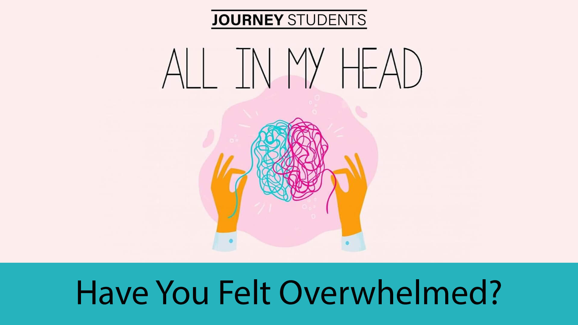 Have You Felt Overwhelmed - All in My Head - Journey Students